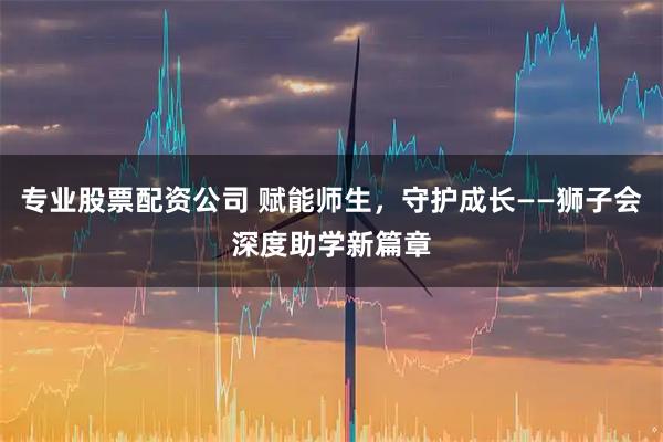 专业股票配资公司 赋能师生，守护成长——狮子会深度助学新篇章