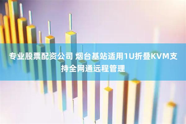 专业股票配资公司 烟台基站适用1U折叠KVM支持全网通远程管理
