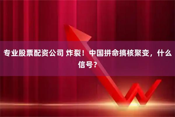 专业股票配资公司 炸裂！中国拼命搞核聚变，什么信号？
