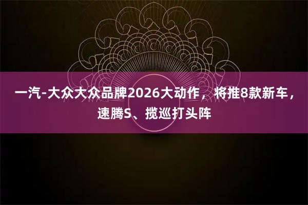 一汽-大众大众品牌2026大动作，将推8款新车，速腾S、揽巡打头阵