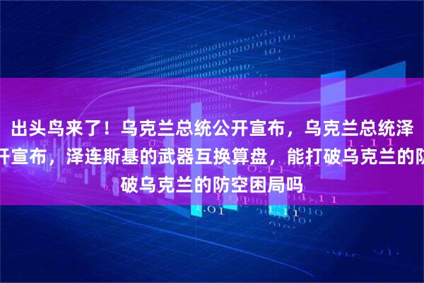 出头鸟来了！乌克兰总统公开宣布，乌克兰总统泽连斯基公开宣布，泽连斯基的武器互换算盘，能打破乌克兰的防空困局吗