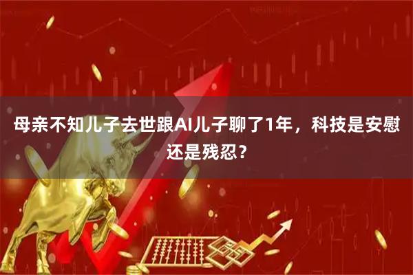 母亲不知儿子去世跟AI儿子聊了1年，科技是安慰还是残忍？