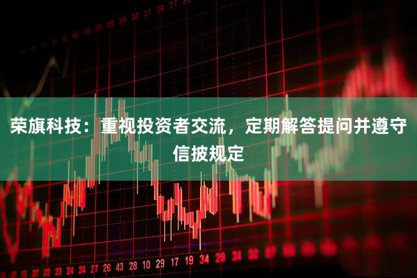 荣旗科技：重视投资者交流，定期解答提问并遵守信披规定